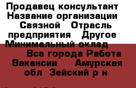 Продавец-консультант › Название организации ­ Связной › Отрасль предприятия ­ Другое › Минимальный оклад ­ 40 000 - Все города Работа » Вакансии   . Амурская обл.,Зейский р-н